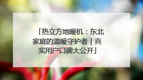 热立方地暖机：东北家庭的温暖守护者｜真实用户口碑大公开
