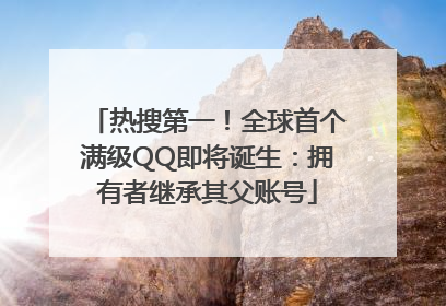 热搜第一！全球首个满级QQ即将诞生：拥有者继承其父账号