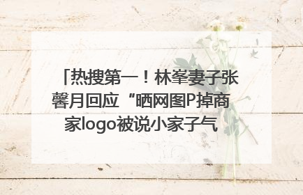 热搜第一！林峯妻子张馨月回应“晒网图P掉商家logo被说小家子气”：没那么多想法，可能有人恶意解读