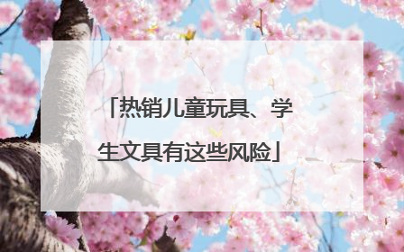 热销儿童玩具、学生文具有这些风险
