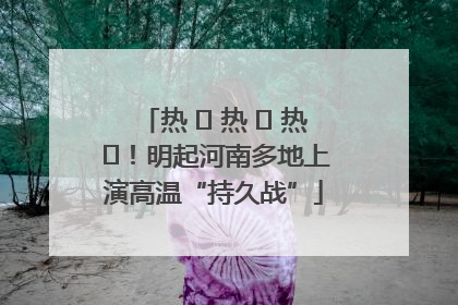 热 ҈ 热 ҈ 热 ҈！明起河南多地上演高温“持久战”