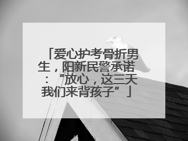 爱心护考骨折男生，阳新民警承诺：“放心，这三天我们来背孩子”
