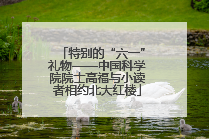 特别的“六一”礼物——中国科学院院士高福与小读者相约北大红楼