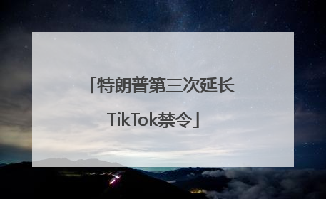 特朗普第三次延长TikTok禁令