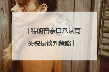 特朗普亲口承认高关税是谈判策略