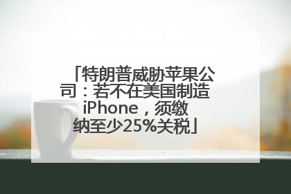 特朗普威胁苹果公司：若不在美国制造iPhone，须缴纳至少25%关税