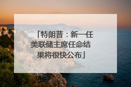 特朗普：新一任美联储主席任命结果将很快公布