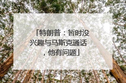 特朗普：暂时没兴趣与马斯克通话，他有问题