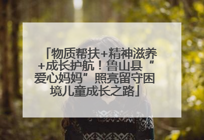 物质帮扶+精神滋养+成长护航！鲁山县“爱心妈妈”照亮留守困境儿童成长之路