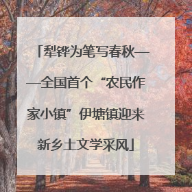 犁铧为笔写春秋——全国首个“农民作家小镇”伊塘镇迎来新乡土文学采风