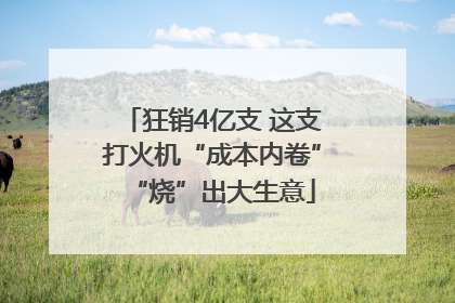 狂销4亿支 这支打火机“成本内卷”“烧”出大生意