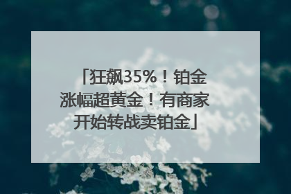 狂飙35%！铂金涨幅超黄金！有商家开始转战卖铂金