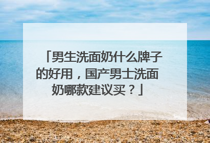 男生洗面奶什么牌子的好用，国产男士洗面奶哪款建议买？