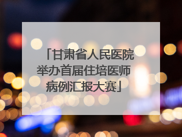 甘肃省人民医院举办首届住培医师病例汇报大赛