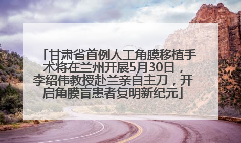 甘肃省首例人工角膜移植手术将在兰州开展5月30日，李绍伟教授赴兰亲自主刀，开启角膜盲患者复明新纪元