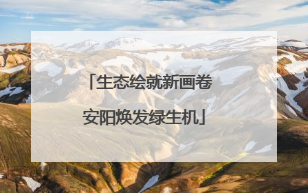 生态绘就新画卷 安阳焕发绿生机