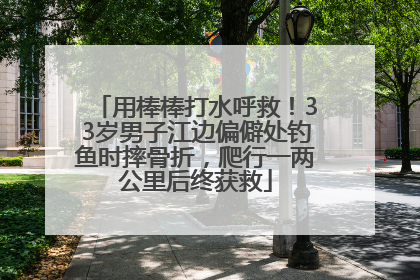 用棒棒打水呼救！33岁男子江边偏僻处钓鱼时摔骨折，爬行一两公里后终获救
