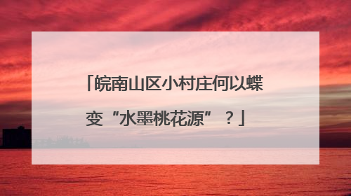 皖南山区小村庄何以蝶变“水墨桃花源”？