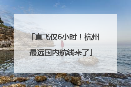 直飞仅6小时！杭州最远国内航线来了