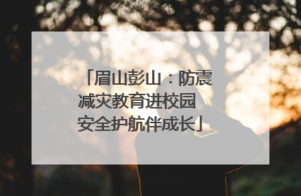 眉山彭山：防震减灾教育进校园 安全护航伴成长