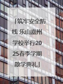 筑牢安全防线 乐山嘉州学校举行2025春季学期散学典礼