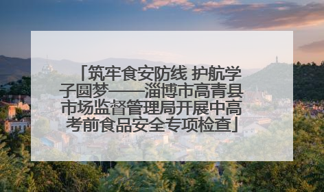 筑牢食安防线 护航学子圆梦——淄博市高青县市场监督管理局开展中高考前食品安全专项检查