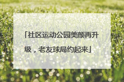 社区运动公园美颜再升级，老友球局约起来