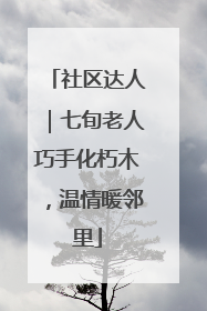 社区达人｜七旬老人巧手化朽木，温情暖邻里