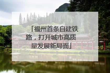 福州首条自建铁路，打开城市高质量发展新局面