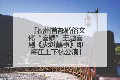 福州首部婚俗文化“喜娘”主题喜剧《虎纠囍事》即将在上下杭公演