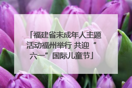 福建省未成年人主题活动福州举行 共迎“六一”国际儿童节