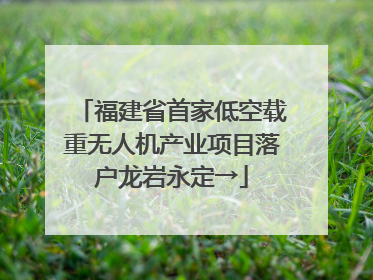 福建省首家低空载重无人机产业项目落户龙岩永定→