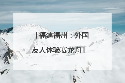 福建福州：外国友人体验赛龙舟