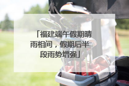 福建端午假期晴雨相间，假期后半段雨势增强