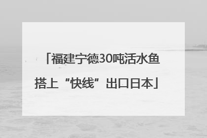 福建宁德30吨活水鱼搭上“快线”出口日本