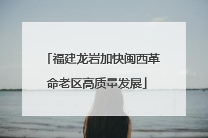 福建龙岩加快闽西革命老区高质量发展