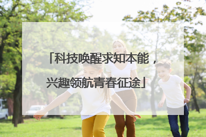科技唤醒求知本能，兴趣领航青春征途