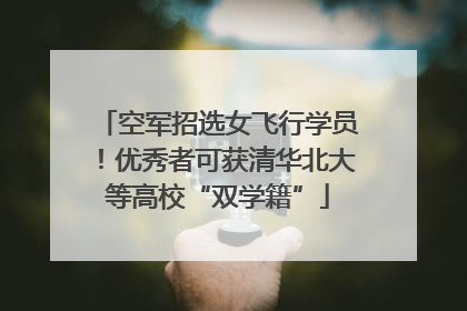 空军招选女飞行学员！优秀者可获清华北大等高校“双学籍”