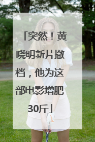 突然！黄晓明新片撤档，他为这部电影增肥30斤