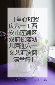 童心璀璨庆六一！西安市莲湖区双府摇篮幼儿园迎六一文艺汇演圆满举行