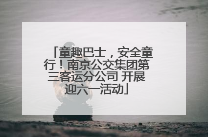 童趣巴士，安全童行！南京公交集团第三客运分公司 开展迎六一活动