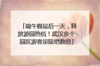 端午假最后一天，释放游园热情！武汉多个园区游客量陡增数倍