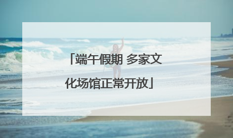 端午假期 多家文化场馆正常开放