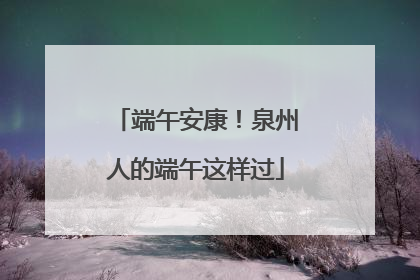 端午安康！泉州人的端午这样过
