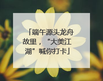 端午源头龙舟故里，“大美江湖”喊你打卡