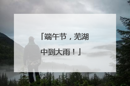 端午节，芜湖中到大雨！