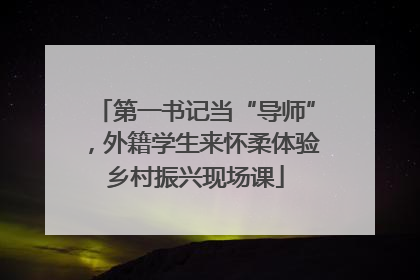 第一书记当“导师”，外籍学生来怀柔体验乡村振兴现场课