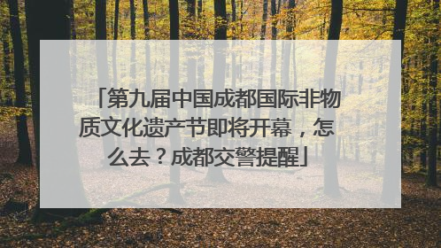 第九届中国成都国际非物质文化遗产节即将开幕，怎么去？成都交警提醒