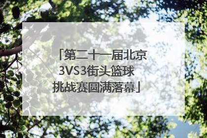 第二十一届北京3VS3街头篮球挑战赛圆满落幕