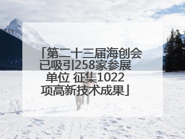 第二十三届海创会已吸引258家参展单位 征集1022项高新技术成果